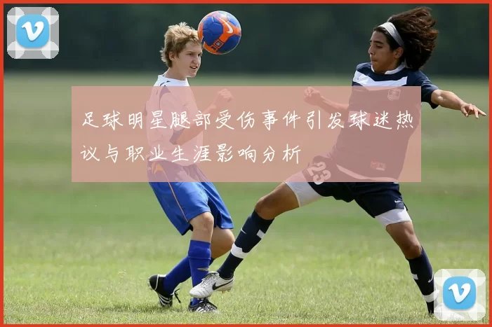 足球明星腿部受伤事件引发球迷热议与职业生涯影响分析