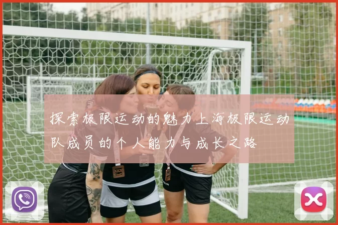 探索极限运动的魅力上海极限运动队成员的个人能力与成长之路