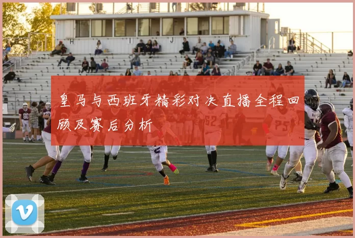 皇马与西班牙精彩对决直播全程回顾及赛后分析