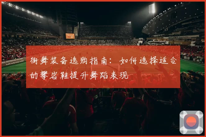 街舞装备选购指南：如何选择适合的攀岩鞋提升舞蹈表现