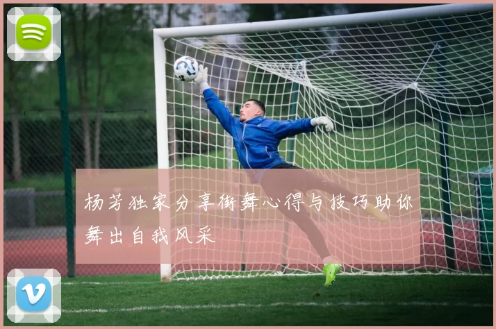 杨芳独家分享街舞心得与技巧助你舞出自我风采