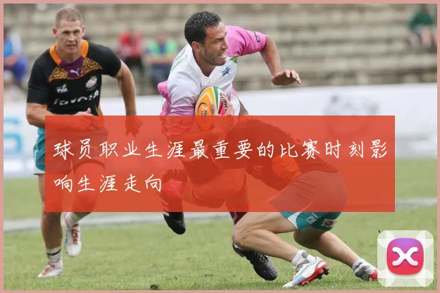 球员职业生涯最重要的比赛时刻影响生涯走向