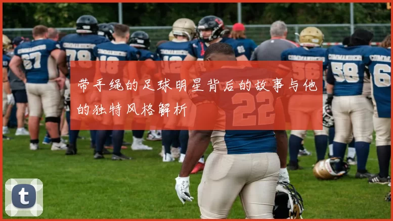 带手绳的足球明星背后的故事与他的独特风格解析