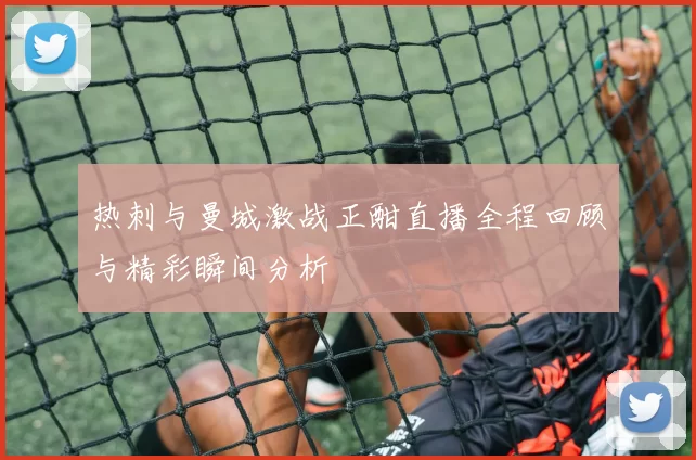 热刺与曼城激战正酣直播全程回顾与精彩瞬间分析