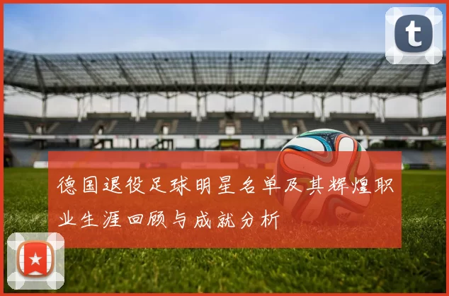 德国退役足球明星名单及其辉煌职业生涯回顾与成就分析