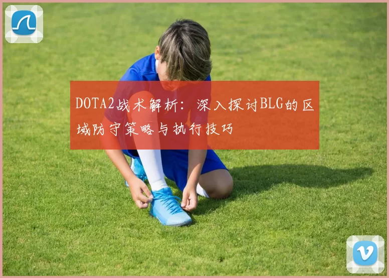 DOTA2战术解析：深入探讨BLG的区域防守策略与执行技巧