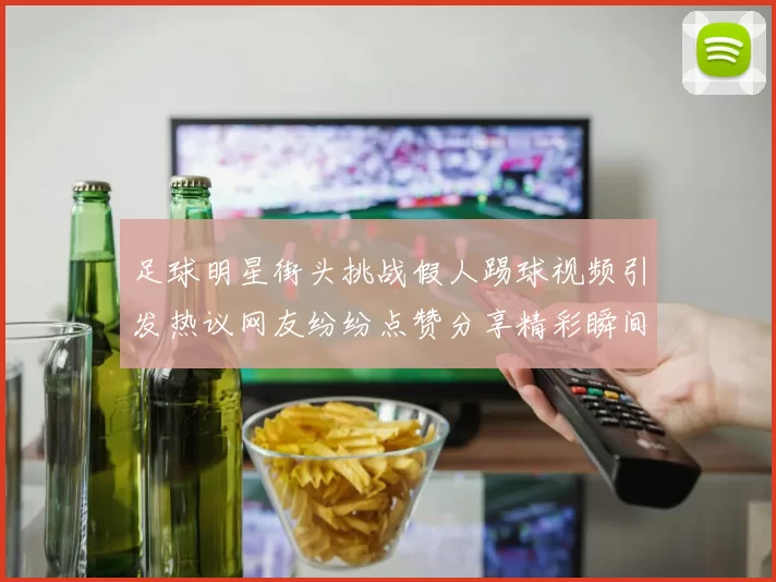 足球明星街头挑战假人踢球视频引发热议网友纷纷点赞分享精彩瞬间