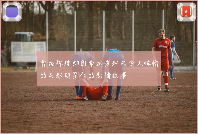 曾经辉煌却因命运多舛而令人惋惜的足球明星们的悲情故事