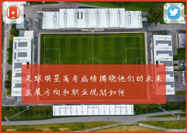 足球明星高考成绩揭晓他们的未来发展方向和职业规划如何