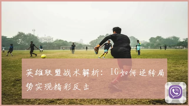 英雄联盟战术解析：IG如何逆转局势实现精彩反击