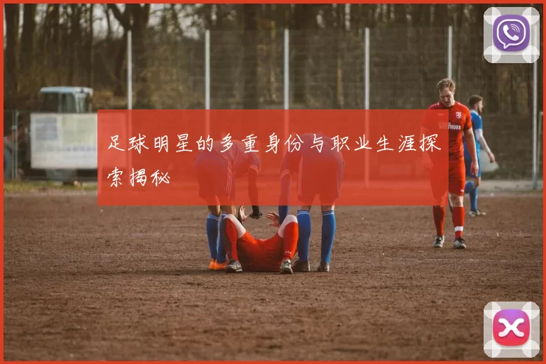 足球明星的多重身份与职业生涯探索揭秘