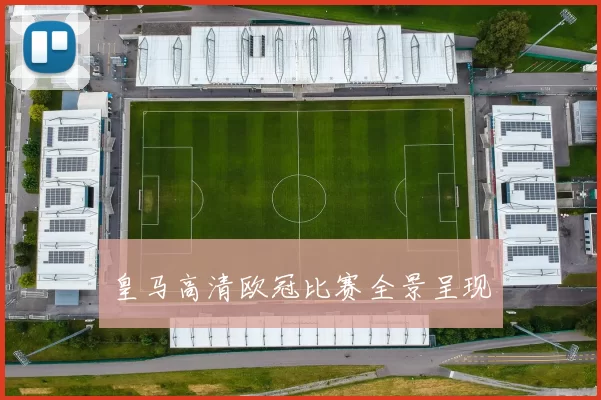 皇马高清欧冠比赛全景呈现