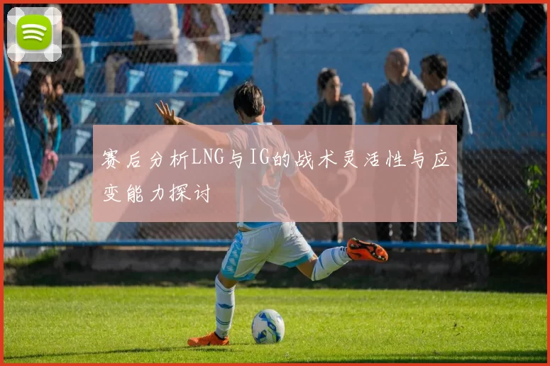 赛后分析LNG与IG的战术灵活性与应变能力探讨