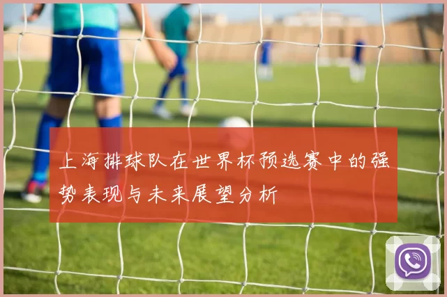 上海排球队在世界杯预选赛中的强势表现与未来展望分析