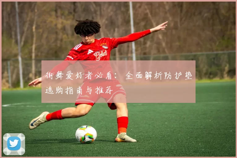 街舞爱好者必看：全面解析防护垫选购指南与推荐