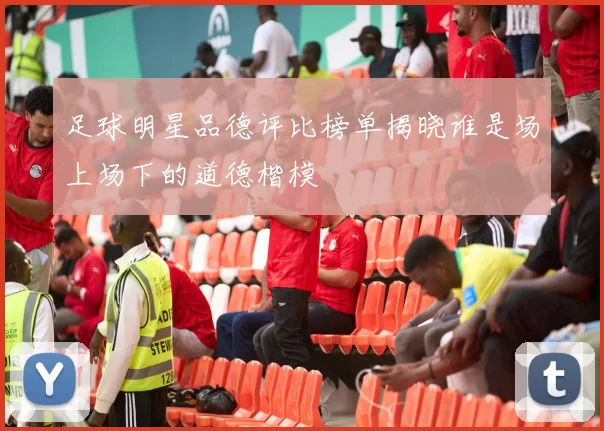 足球明星品德评比榜单揭晓谁是场上场下的道德楷模