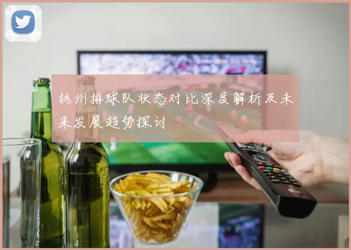 杭州排球队状态对比深度解析及未来发展趋势探讨
