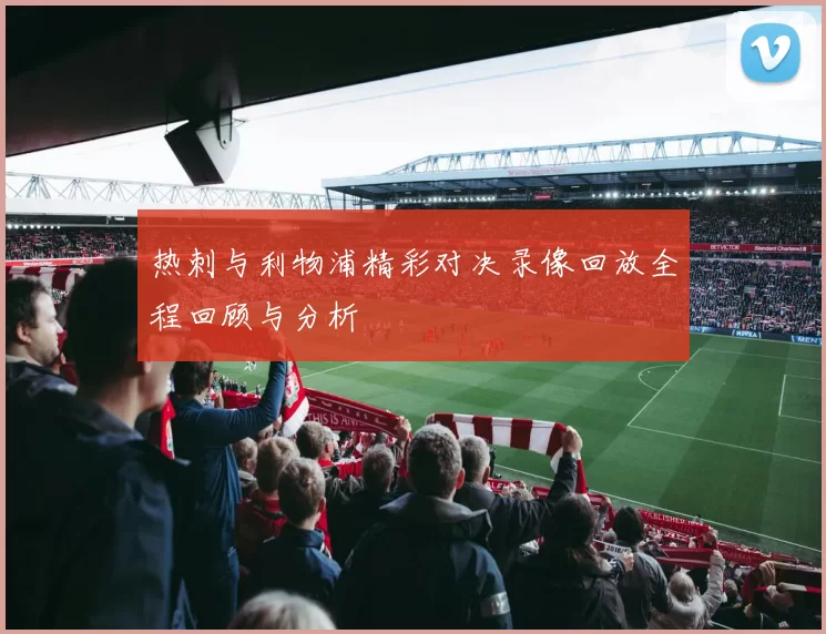 热刺与利物浦精彩对决录像回放全程回顾与分析