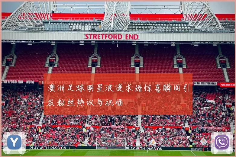 澳洲足球明星浪漫求婚惊喜瞬间引发粉丝热议与祝福