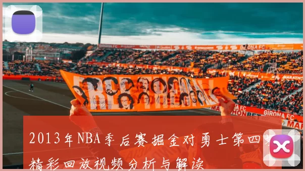 2013年NBA季后赛掘金对勇士第四场精彩回放视频分析与解读