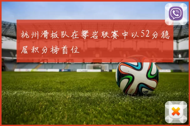 杭州滑板队在攀岩联赛中以52分稳居积分榜首位