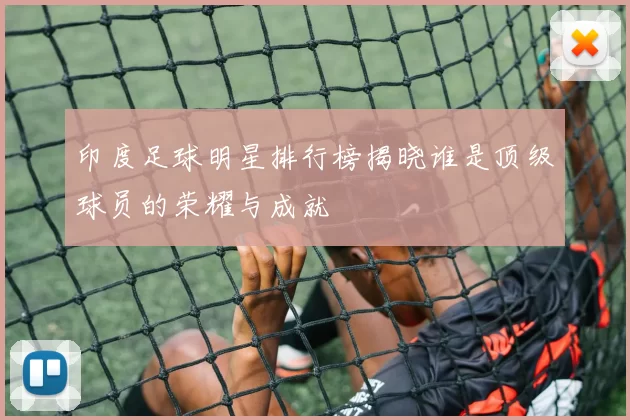 印度足球明星排行榜揭晓谁是顶级球员的荣耀与成就