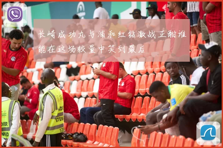 长崎成功丸与浦和红钻激战正酣谁能在这场较量中笑到最后