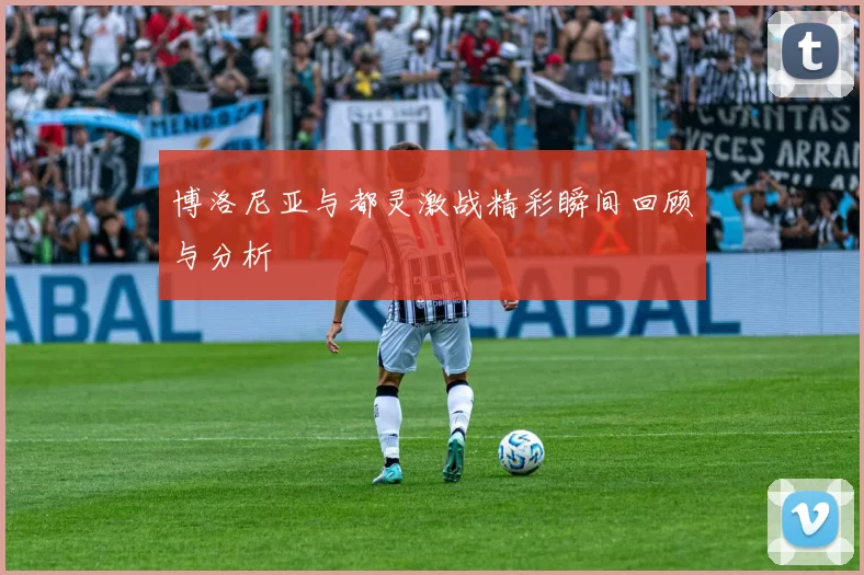 博洛尼亚与都灵激战精彩瞬间回顾与分析