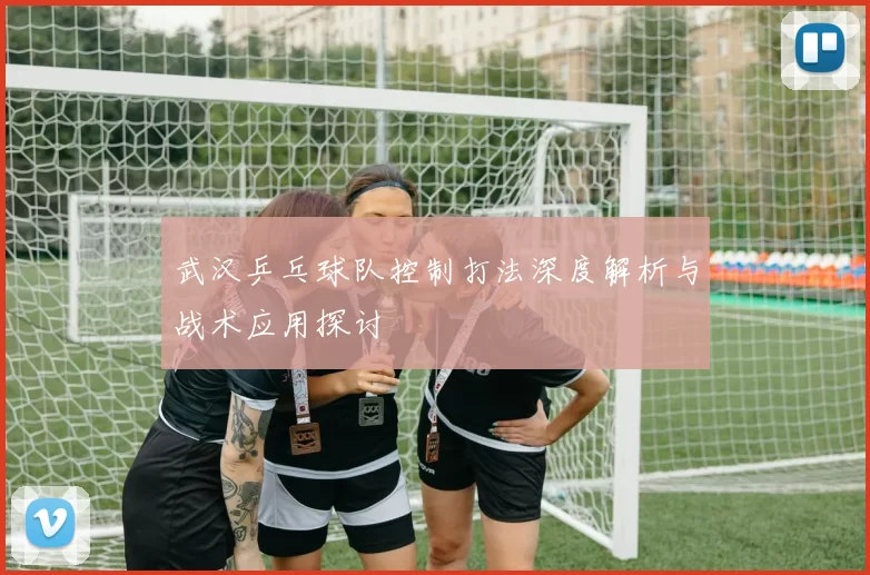 武汉乒乓球队控制打法深度解析与战术应用探讨