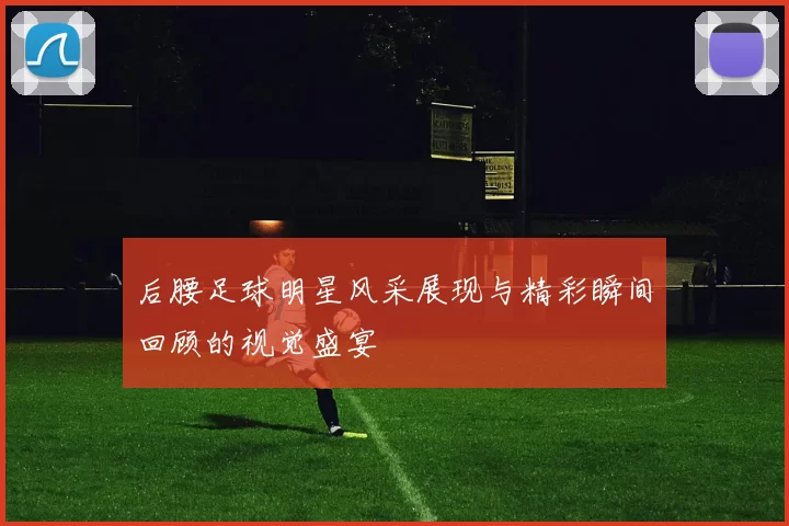 后腰足球明星风采展现与精彩瞬间回顾的视觉盛宴
