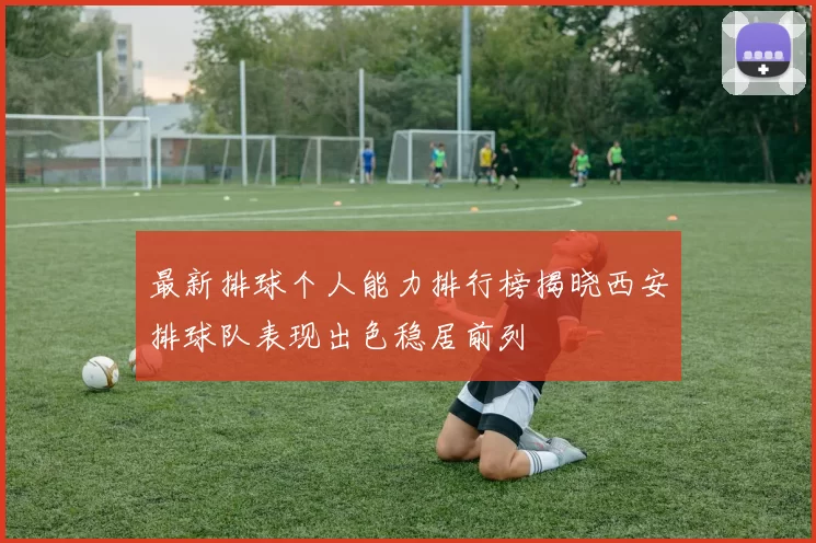 最新排球个人能力排行榜揭晓西安排球队表现出色稳居前列
