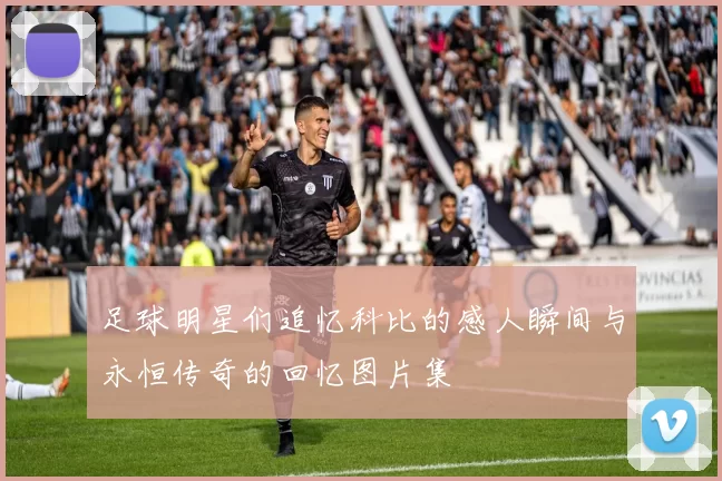 足球明星们追忆科比的感人瞬间与永恒传奇的回忆图片集