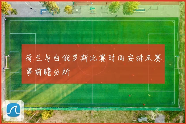 荷兰与白俄罗斯比赛时间安排及赛事前瞻分析