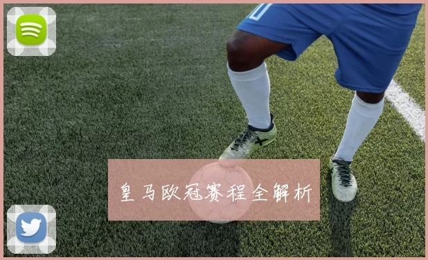 皇马欧冠赛程全解析