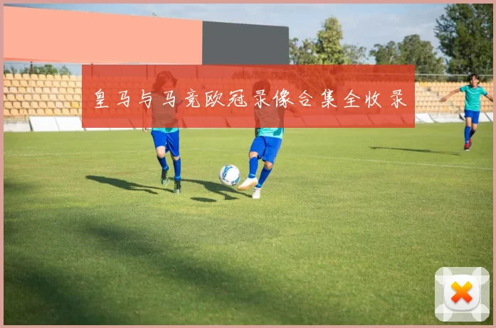 皇马与马竞欧冠录像合集全收录