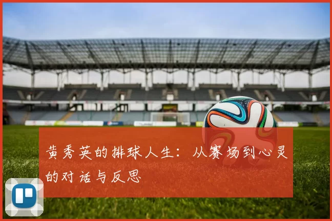 黄秀英的排球人生：从赛场到心灵的对话与反思