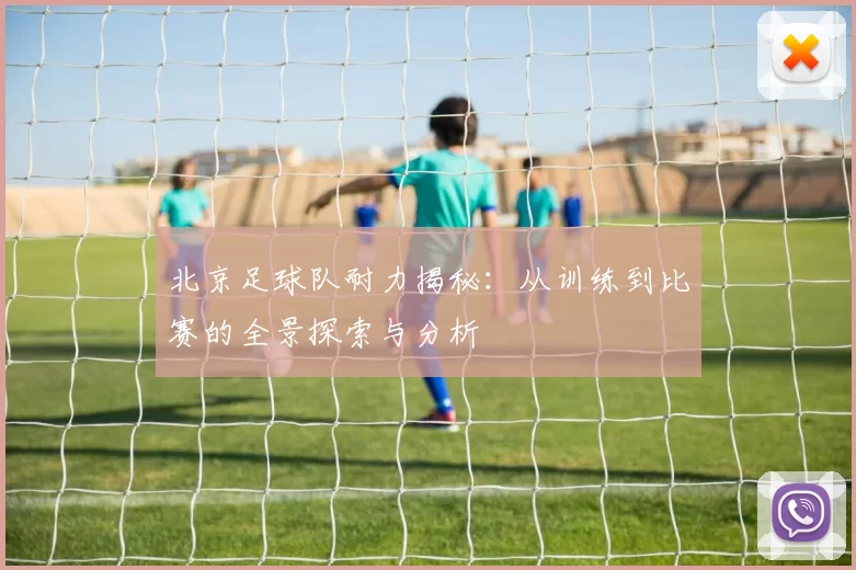 北京足球队耐力揭秘：从训练到比赛的全景探索与分析