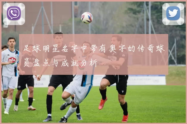 足球明星名字中带有奥字的传奇球员盘点与成就分析