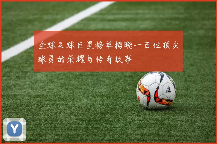 全球足球巨星榜单揭晓一百位顶尖球员的荣耀与传奇故事