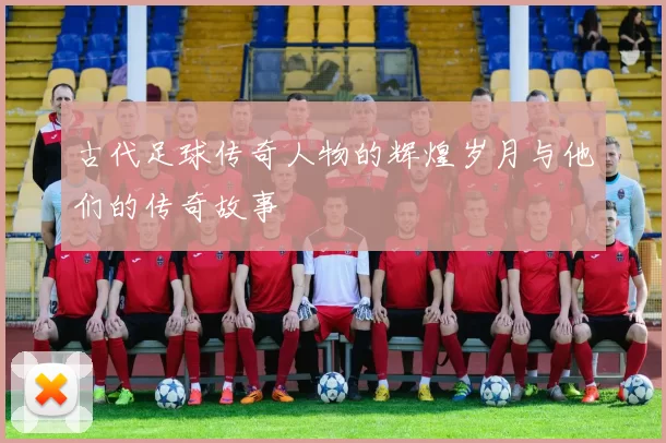 古代足球传奇人物的辉煌岁月与他们的传奇故事