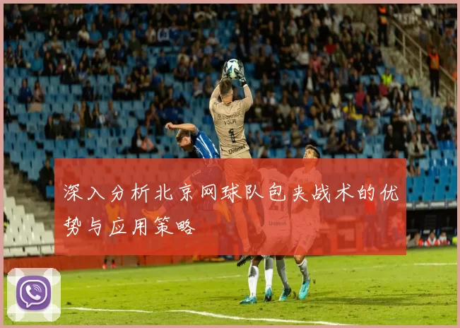 深入分析北京网球队包夹战术的优势与应用策略