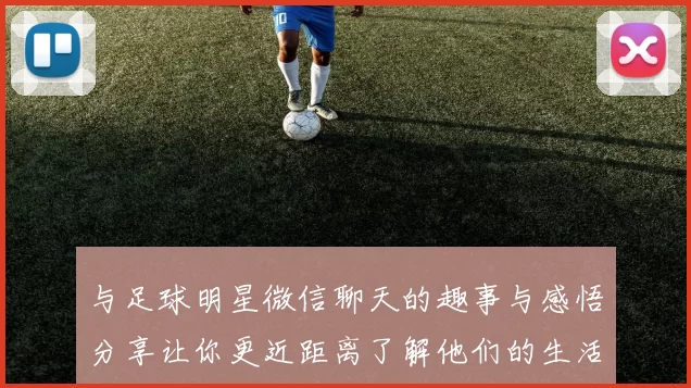 与足球明星微信聊天的趣事与感悟分享让你更近距离了解他们的生活与梦想