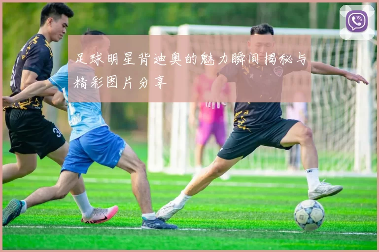 足球明星背迪奥的魅力瞬间揭秘与精彩图片分享