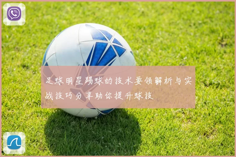 足球明星踢球的技术要领解析与实战技巧分享助你提升球技