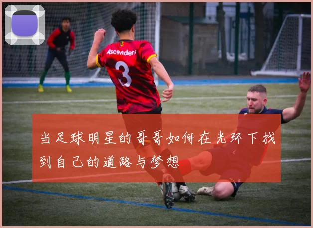 当足球明星的哥哥如何在光环下找到自己的道路与梦想
