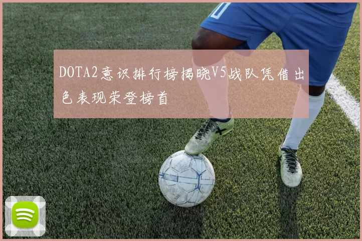 DOTA2意识排行榜揭晓V5战队凭借出色表现荣登榜首
