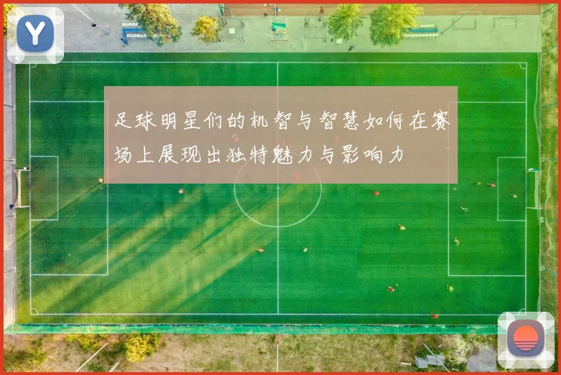 足球明星们的机智与智慧如何在赛场上展现出独特魅力与影响力