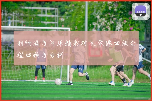 利物浦与河床精彩对决录像回放全程回顾与分析