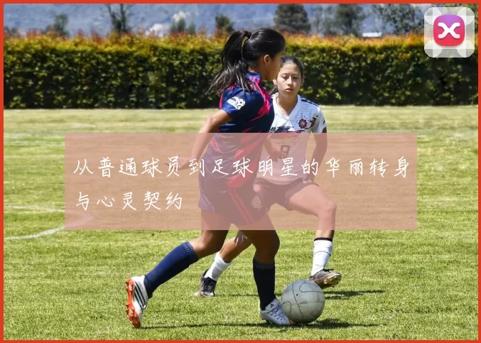 从普通球员到足球明星的华丽转身与心灵契约