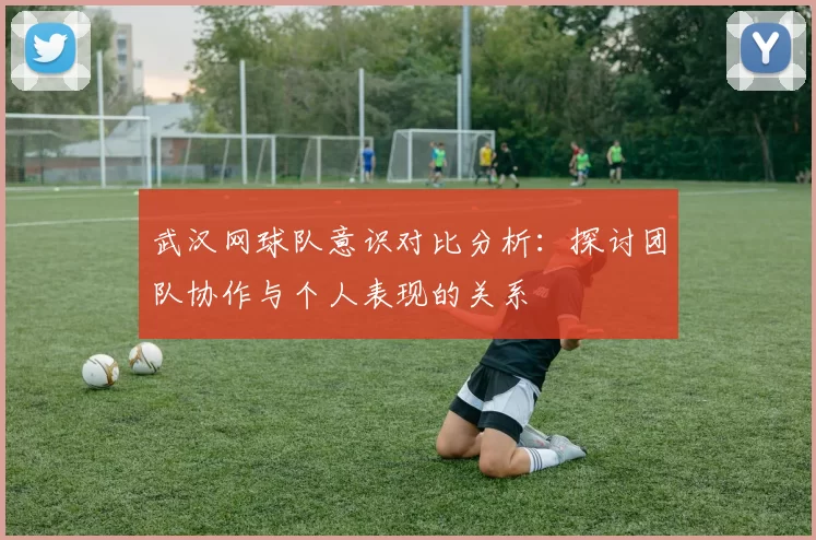 武汉网球队意识对比分析：探讨团队协作与个人表现的关系